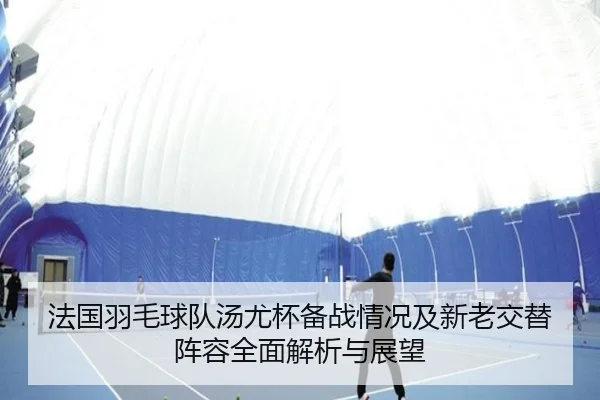 法国羽毛球队汤尤杯备战情况及新老交替阵容全面解析与展望