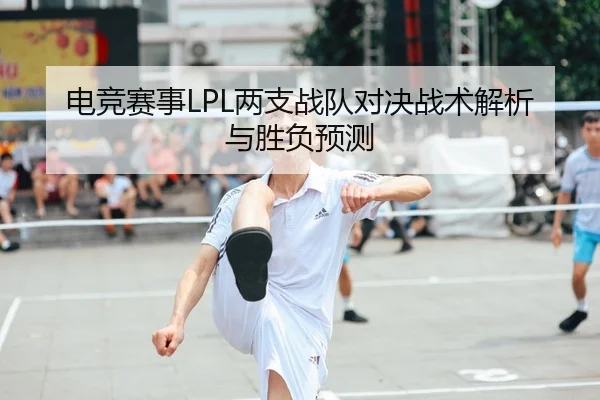 电竞赛事LPL两支战队对决战术解析与胜负预测