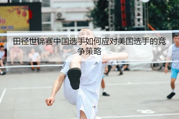 田径世锦赛中国选手如何应对美国选手的竞争策略